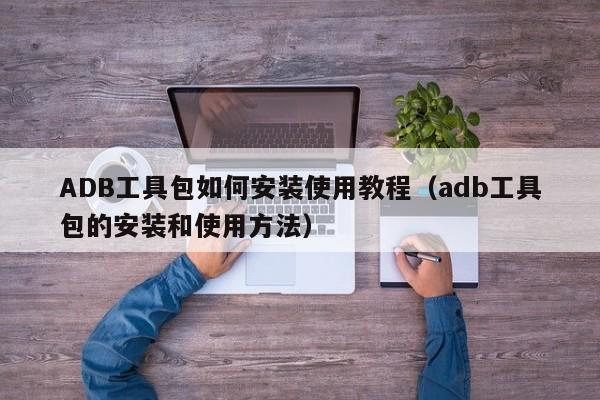 ADB工具包如何安装使用教程（adb工具包的安装和使用方法）-第1张图片