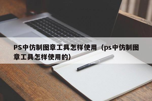 PS中仿制图章工具怎样使用（ps中仿制图章工具怎样使用的）-第1张图片