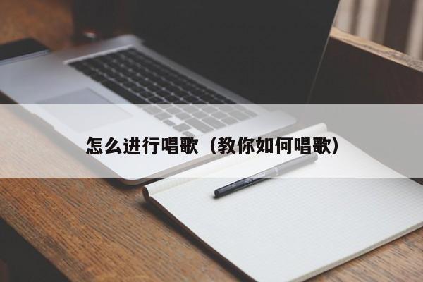 怎么进行唱歌（教你如何唱歌）-第1张图片