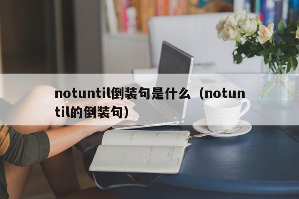 notuntil倒装句是什么（notuntil的倒装句）-第1张图片