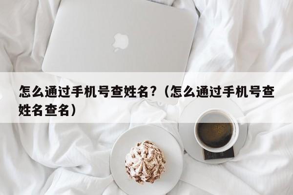 怎么通过手机号查姓名?（怎么通过手机号查姓名查名）-第1张图片