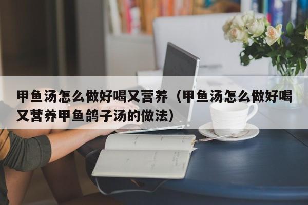 甲鱼汤怎么做好喝又营养（甲鱼汤怎么做好喝又营养甲鱼鸽子汤的做法）-第1张图片