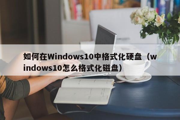 如何在Windows10中格式化硬盘（windows10怎么格式化磁盘）-第1张图片