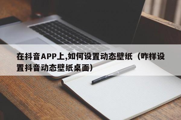 在抖音APP上,如何设置动态壁纸（咋样设置抖音动态壁纸桌面）-第1张图片