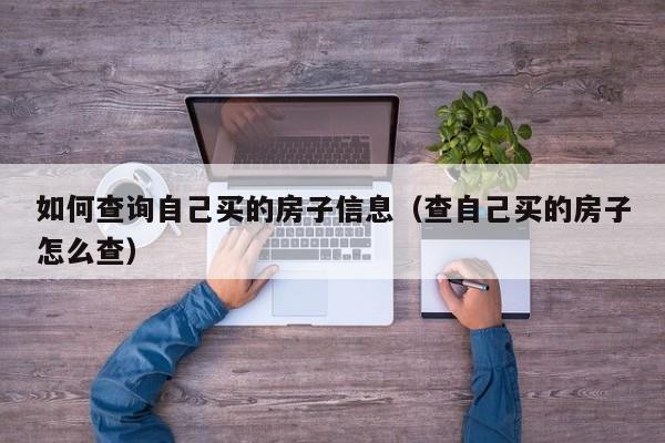 如何查询自己买的房子信息（查自己买的房子怎么查）-第1张图片