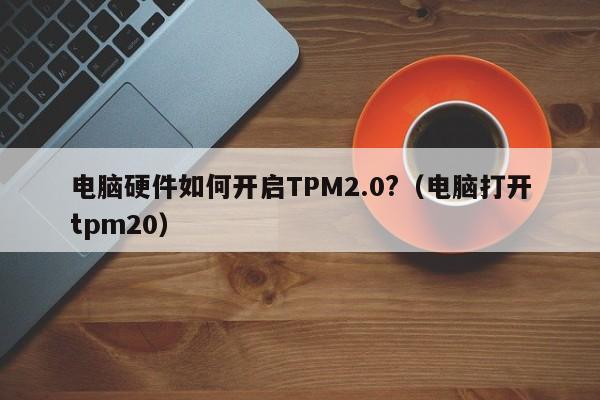 电脑硬件如何开启TPM2.0?（电脑打开tpm20）-第1张图片