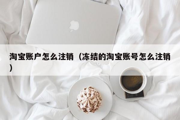 淘宝账户怎么注销（冻结的淘宝账号怎么注销）-第1张图片