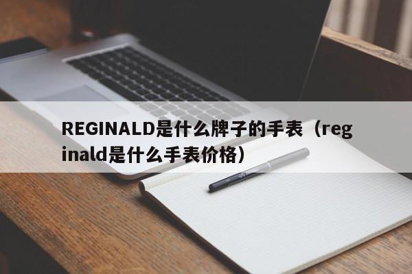 REGINALD是什么牌子的手表（reginald是什么手表价格）-第1张图片