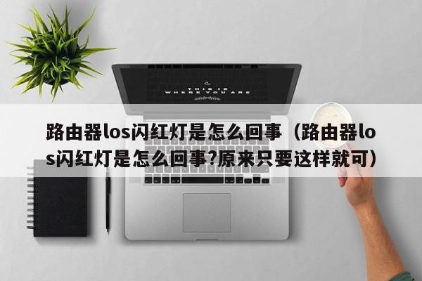 路由器los闪红灯是怎么回事（路由器los闪红灯是怎么回事?原来只要这样就可）-第1张图片