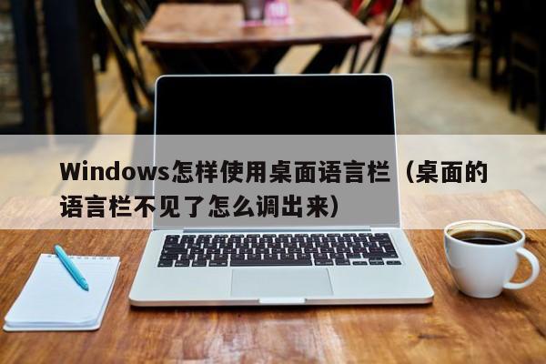 Windows怎样使用桌面语言栏（桌面的语言栏不见了怎么调出来）-第1张图片