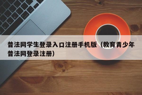 普法网学生登录入口注册手机版（教育青少年普法网登录注册）-第1张图片