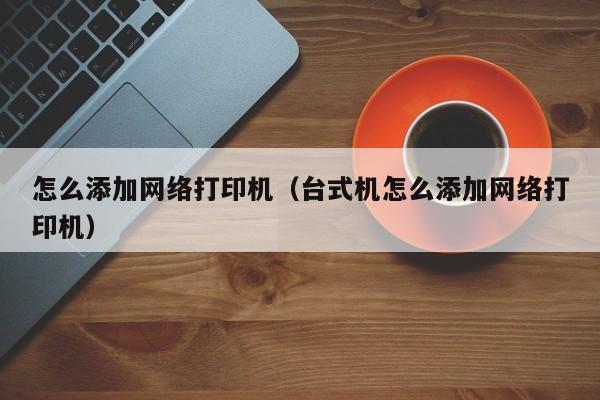 怎么添加网络打印机（台式机怎么添加网络打印机）-第1张图片