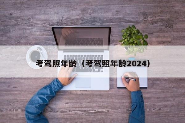 考驾照年龄（考驾照年龄2024）-第1张图片