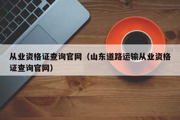 从业资格证查询官网（山东道路运输从业资格证查询官网）-第1张图片