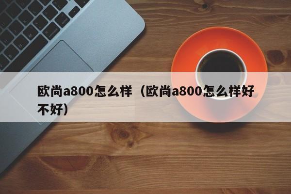 欧尚a800怎么样（欧尚a800怎么样好不好）-第1张图片