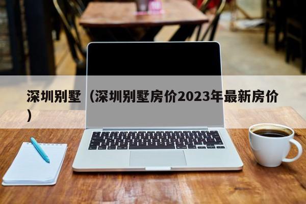 深圳别墅（深圳别墅房价2023年最新房价）-第1张图片