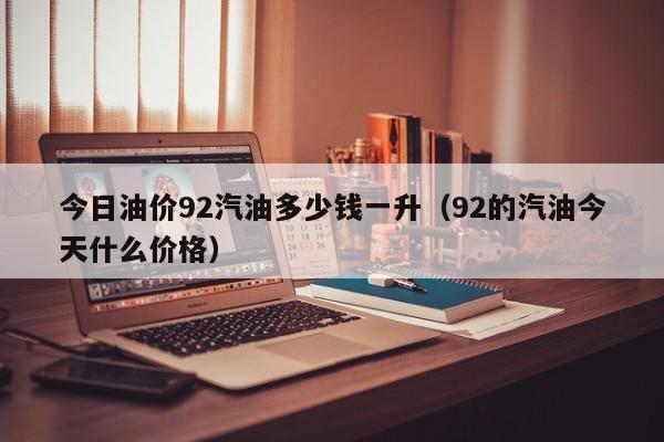 今日油价92汽油多少钱一升（92的汽油今天什么价格）-第1张图片