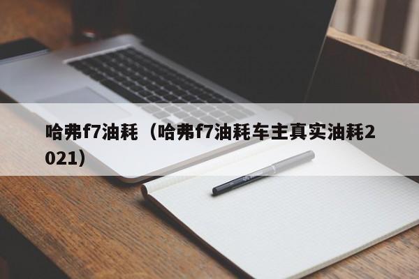 哈弗f7油耗（哈弗f7油耗车主真实油耗2021）-第1张图片