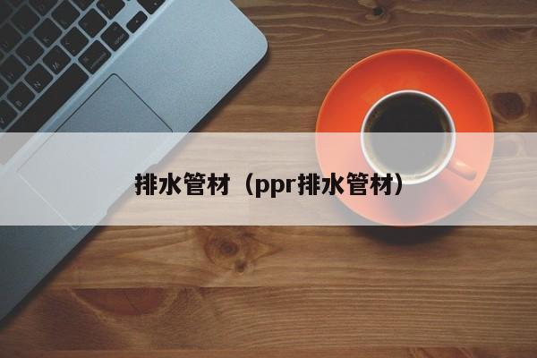 排水管材（ppr排水管材）-第1张图片