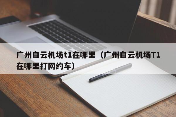 广州白云机场t1在哪里（广州白云机场T1在哪里打网约车）-第1张图片