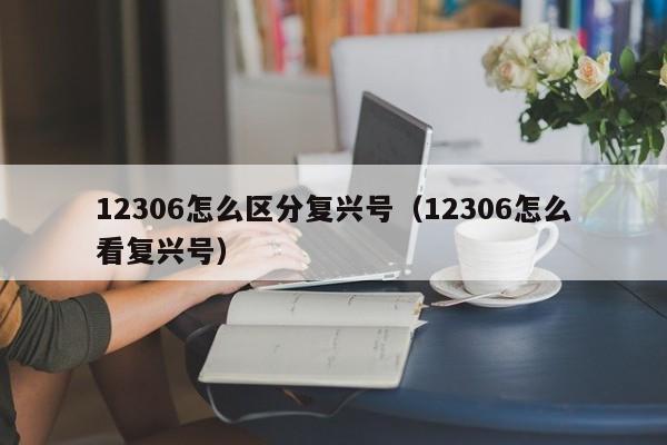 12306怎么区分复兴号（12306怎么看复兴号）-第1张图片