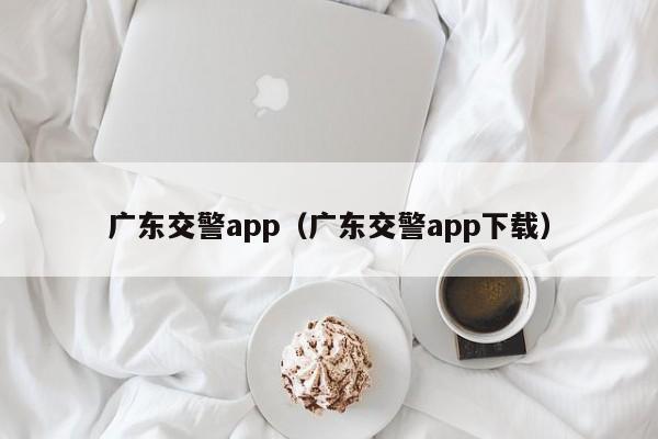 广东交警app（广东交警app下载）-第1张图片