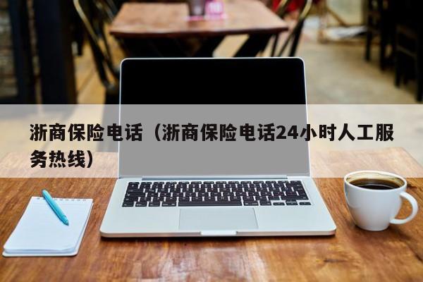 浙商保险电话（浙商保险电话24小时人工服务热线）-第1张图片