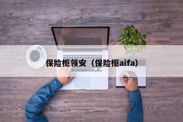 保险柜领安（保险柜aifa）-第1张图片