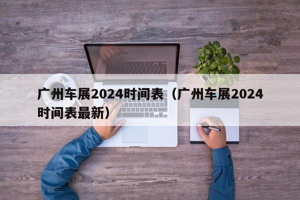 广州车展2024时间表（广州车展2024时间表最新）-第1张图片