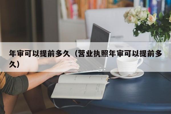 年审可以提前多久（营业执照年审可以提前多久）-第1张图片