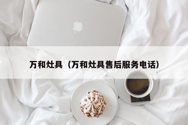 万和灶具（万和灶具售后服务电话）-第1张图片