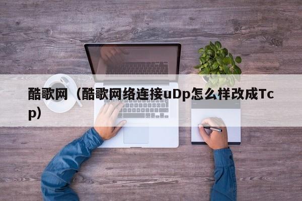 酷歌网（酷歌网络连接uDp怎么样改成Tcp）-第1张图片