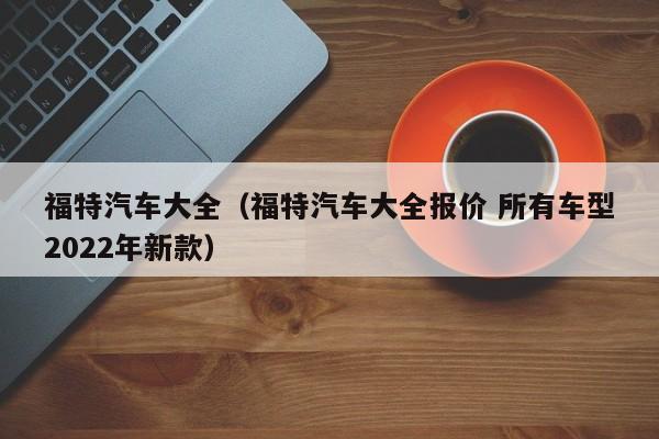 福特汽车大全（福特汽车大全报价 所有车型2022年新款）-第1张图片