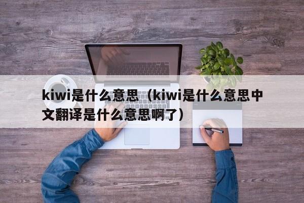 kiwi是什么意思（kiwi是什么意思中文翻译是什么意思啊了）-第1张图片