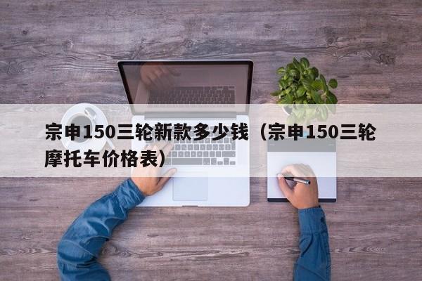 宗申150三轮新款多少钱（宗申150三轮摩托车价格表）-第1张图片