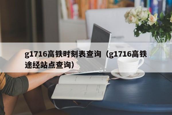 g1716高铁时刻表查询（g1716高铁途经站点查询）-第1张图片