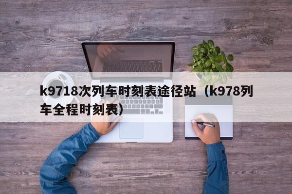 k9718次列车时刻表途径站（k978列车全程时刻表）-第1张图片