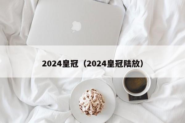 2024皇冠（2024皇冠陆放）-第1张图片