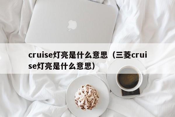 cruise灯亮是什么意思（三菱cruise灯亮是什么意思）-第1张图片