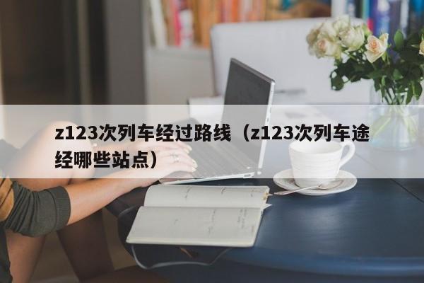 z123次列车经过路线（z123次列车途经哪些站点）-第1张图片