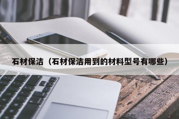 石材保洁（石材保洁用到的材料型号有哪些）-第1张图片