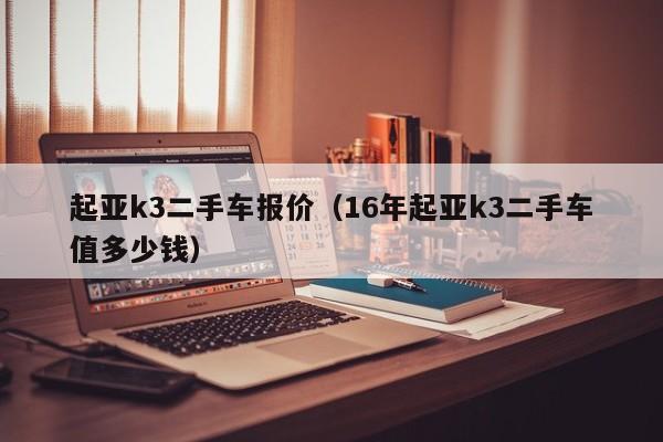 起亚k3二手车报价（16年起亚k3二手车值多少钱）-第1张图片