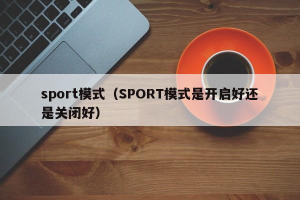 sport模式（SPORT模式是开启好还是关闭好）-第1张图片