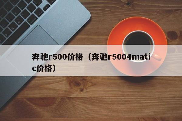 奔驰r500价格（奔驰r5004matic价格）-第1张图片