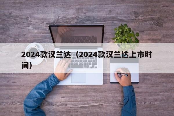 2024款汉兰达（2024款汉兰达上市时间）-第1张图片