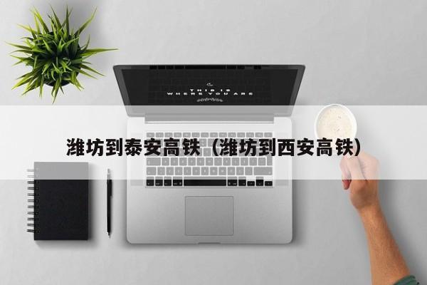 潍坊到泰安高铁（潍坊到西安高铁）-第1张图片