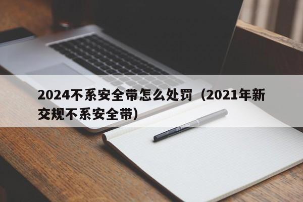 2024不系安全带怎么处罚（2021年新交规不系安全带）-第1张图片