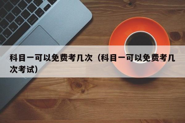 科目一可以免费考几次（科目一可以免费考几次考试）-第1张图片