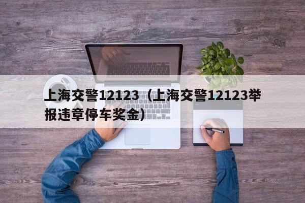 上海交警12123（上海交警12123举报违章停车奖金）-第1张图片