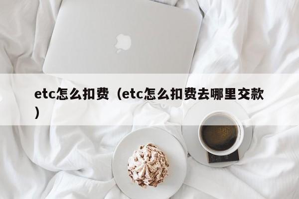 etc怎么扣费（etc怎么扣费去哪里交款）-第1张图片